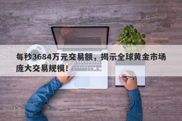 每秒3684万元交易额，揭示全球黄金市场庞大交易规模！