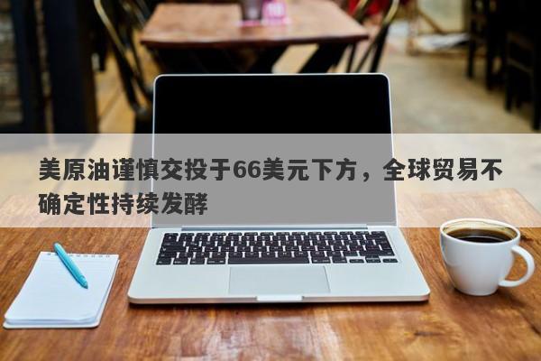 美原油谨慎交投于66美元下方，全球贸易不确定性持续发酵