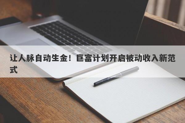 让人脉自动生金！巨富计划开启被动收入新范式