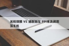 关税撑腰 VS 通胀施压 PPI来袭藏震荡玄机